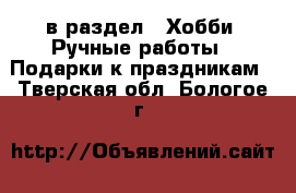  в раздел : Хобби. Ручные работы » Подарки к праздникам . Тверская обл.,Бологое г.